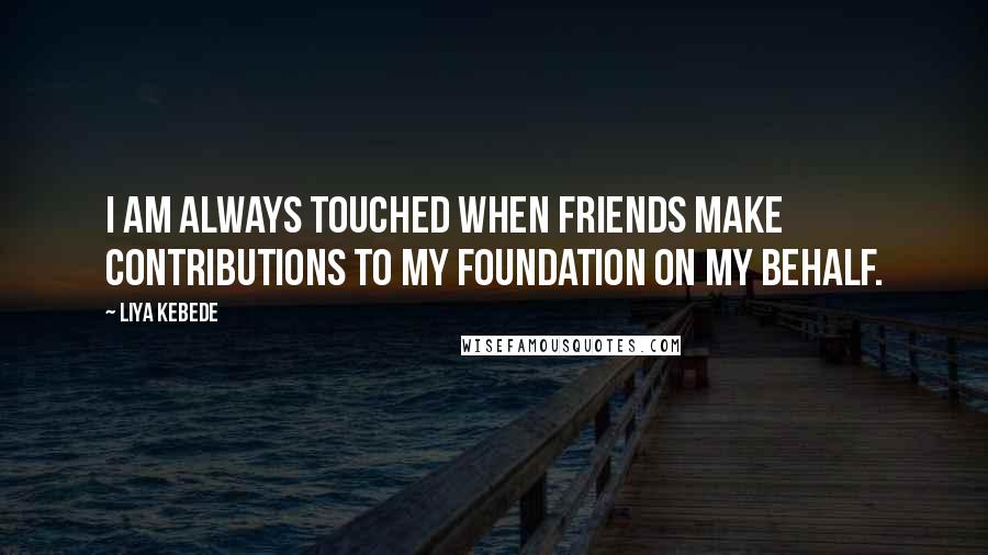 Liya Kebede Quotes: I am always touched when friends make contributions to my foundation on my behalf.