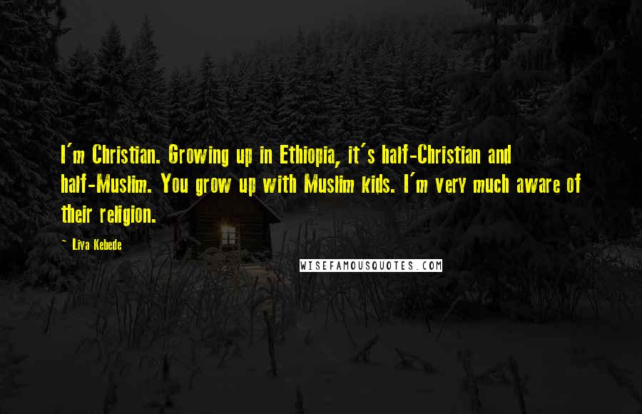 Liya Kebede Quotes: I'm Christian. Growing up in Ethiopia, it's half-Christian and half-Muslim. You grow up with Muslim kids. I'm very much aware of their religion.