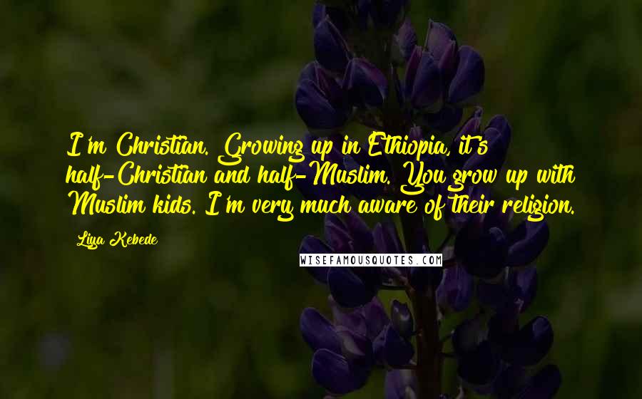 Liya Kebede Quotes: I'm Christian. Growing up in Ethiopia, it's half-Christian and half-Muslim. You grow up with Muslim kids. I'm very much aware of their religion.