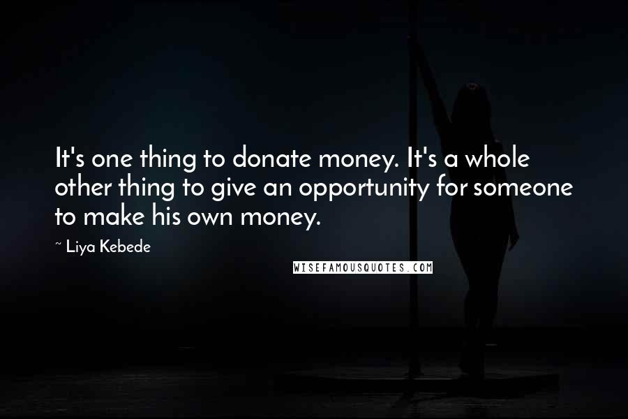 Liya Kebede Quotes: It's one thing to donate money. It's a whole other thing to give an opportunity for someone to make his own money.