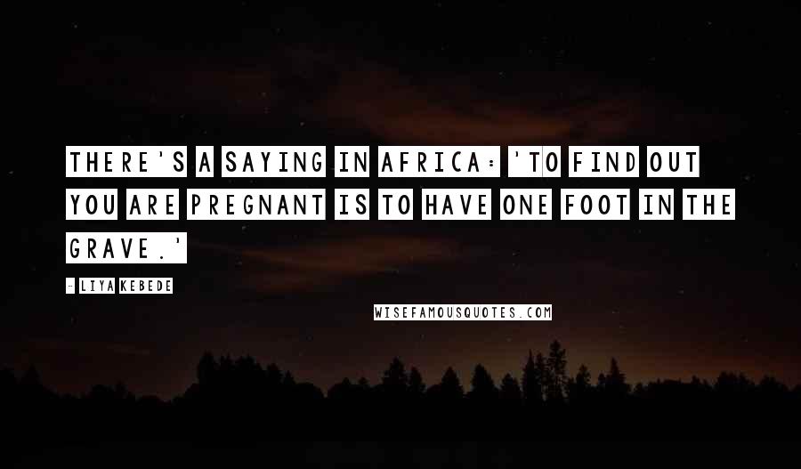 Liya Kebede Quotes: There's a saying in Africa: 'To find out you are pregnant is to have one foot in the grave.'