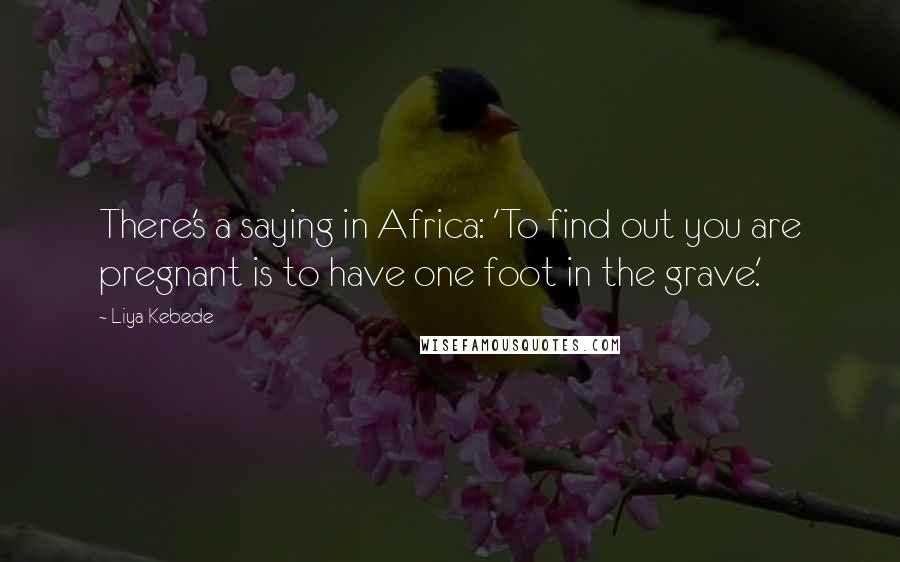 Liya Kebede Quotes: There's a saying in Africa: 'To find out you are pregnant is to have one foot in the grave.'