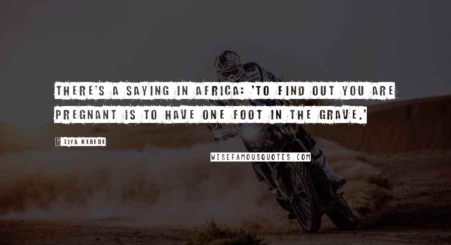 Liya Kebede Quotes: There's a saying in Africa: 'To find out you are pregnant is to have one foot in the grave.'