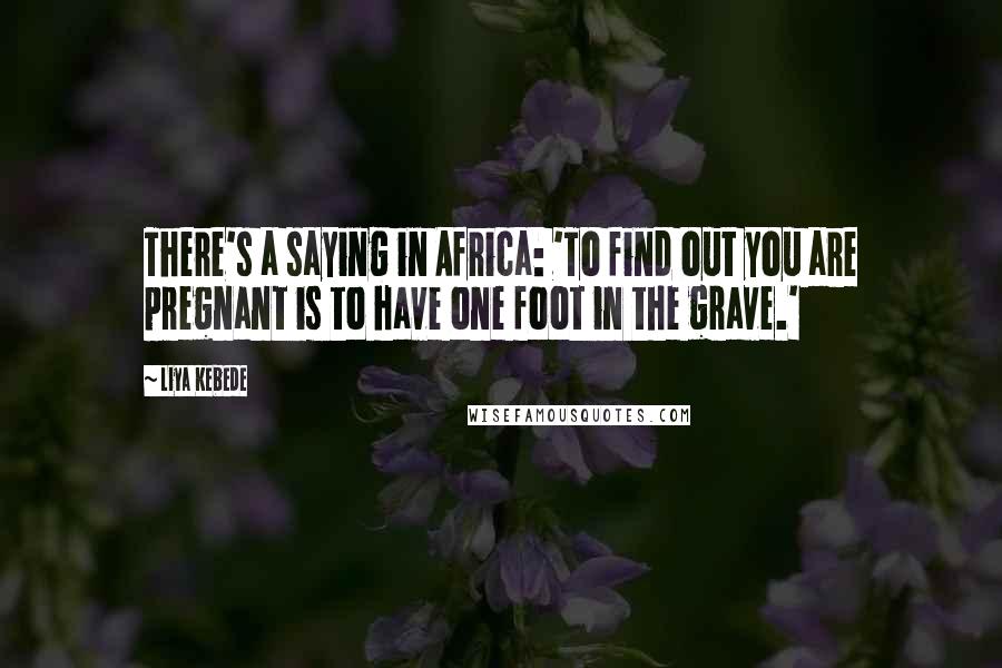 Liya Kebede Quotes: There's a saying in Africa: 'To find out you are pregnant is to have one foot in the grave.'