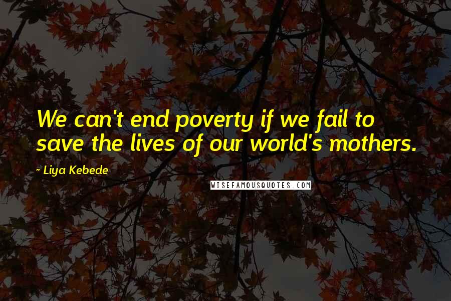 Liya Kebede Quotes: We can't end poverty if we fail to save the lives of our world's mothers.