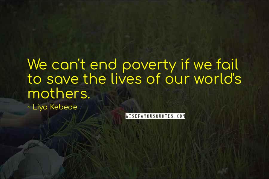 Liya Kebede Quotes: We can't end poverty if we fail to save the lives of our world's mothers.