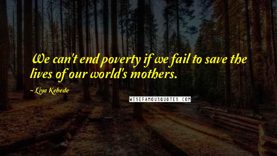 Liya Kebede Quotes: We can't end poverty if we fail to save the lives of our world's mothers.