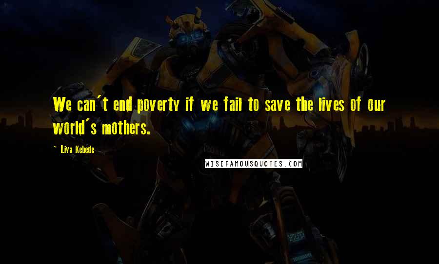 Liya Kebede Quotes: We can't end poverty if we fail to save the lives of our world's mothers.