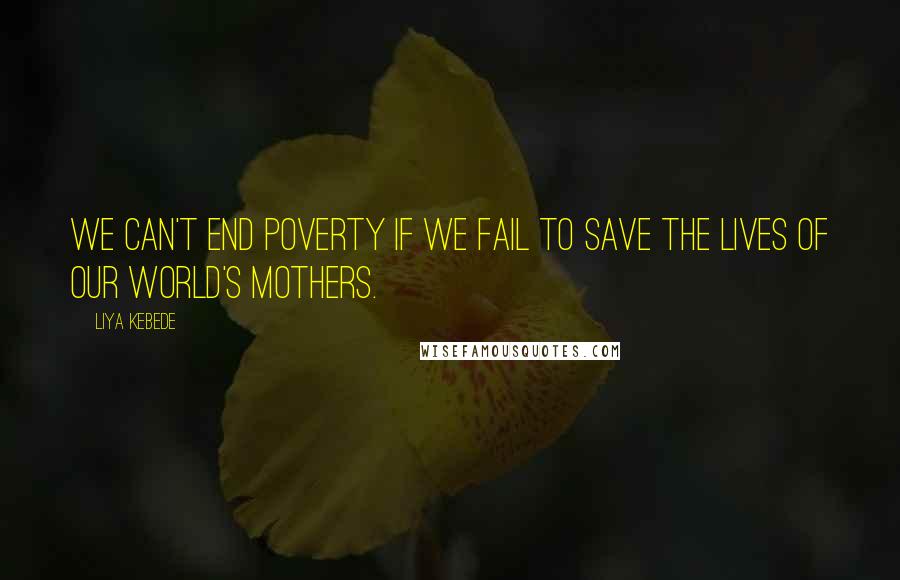 Liya Kebede Quotes: We can't end poverty if we fail to save the lives of our world's mothers.