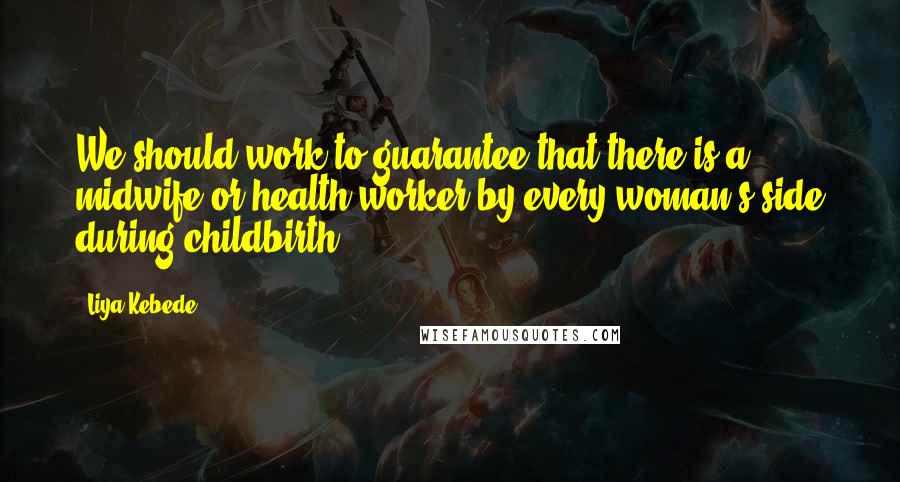 Liya Kebede Quotes: We should work to guarantee that there is a midwife or health worker by every woman's side during childbirth.