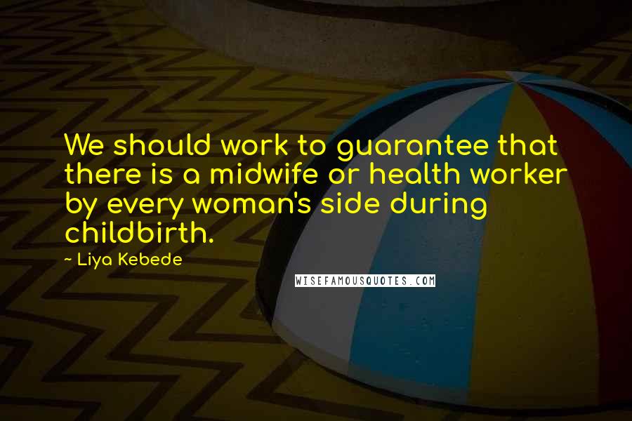 Liya Kebede Quotes: We should work to guarantee that there is a midwife or health worker by every woman's side during childbirth.