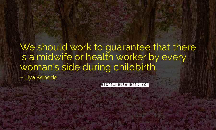 Liya Kebede Quotes: We should work to guarantee that there is a midwife or health worker by every woman's side during childbirth.