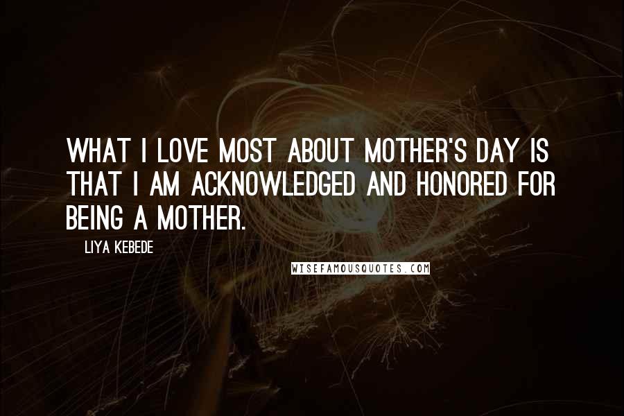 Liya Kebede Quotes: What I love most about Mother's Day is that I am acknowledged and honored for being a mother.