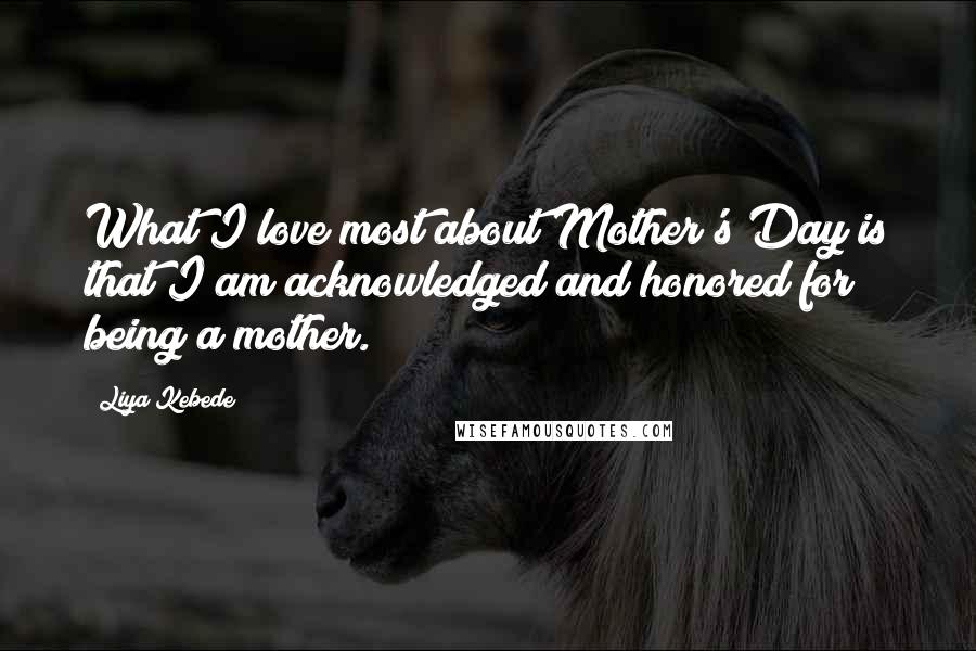 Liya Kebede Quotes: What I love most about Mother's Day is that I am acknowledged and honored for being a mother.