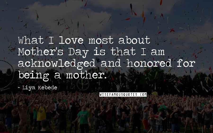 Liya Kebede Quotes: What I love most about Mother's Day is that I am acknowledged and honored for being a mother.