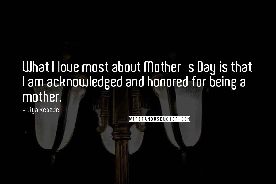 Liya Kebede Quotes: What I love most about Mother's Day is that I am acknowledged and honored for being a mother.