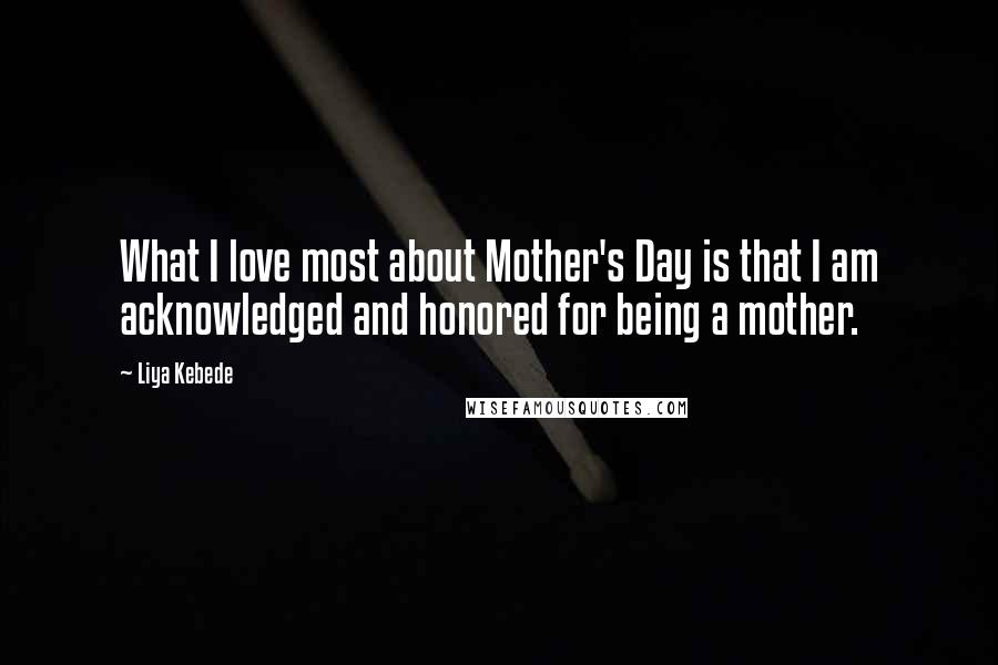 Liya Kebede Quotes: What I love most about Mother's Day is that I am acknowledged and honored for being a mother.