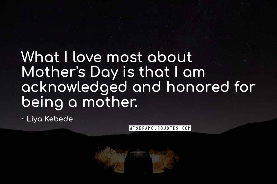 Liya Kebede Quotes: What I love most about Mother's Day is that I am acknowledged and honored for being a mother.