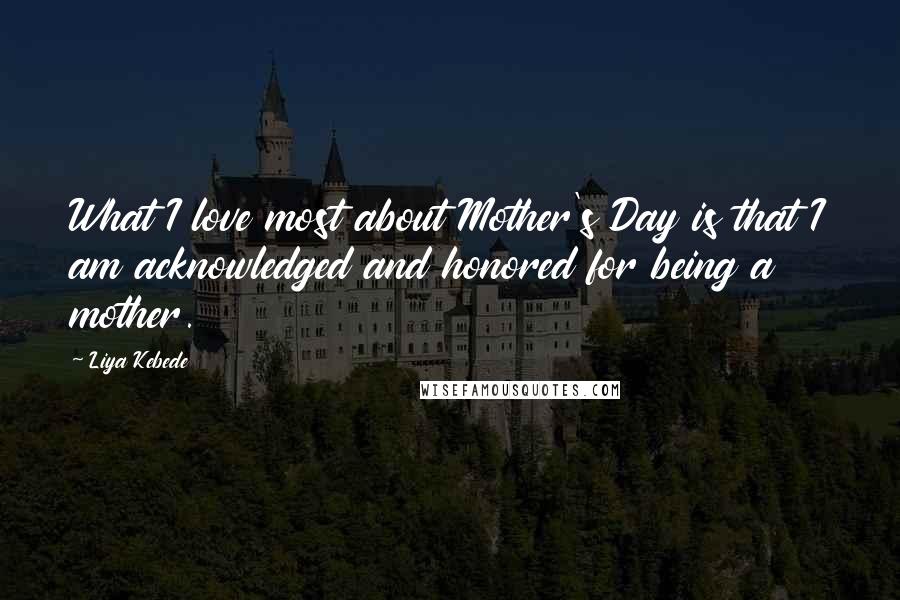 Liya Kebede Quotes: What I love most about Mother's Day is that I am acknowledged and honored for being a mother.