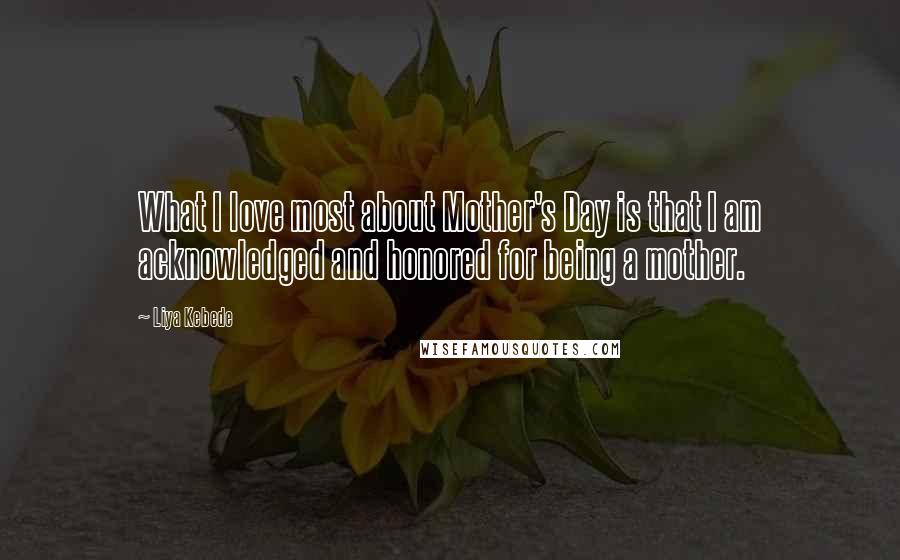 Liya Kebede Quotes: What I love most about Mother's Day is that I am acknowledged and honored for being a mother.