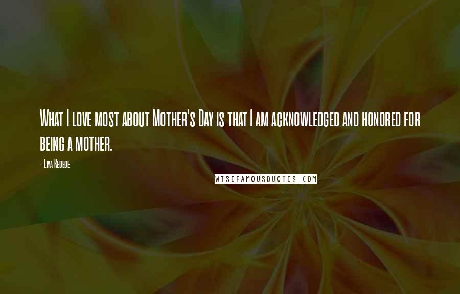 Liya Kebede Quotes: What I love most about Mother's Day is that I am acknowledged and honored for being a mother.