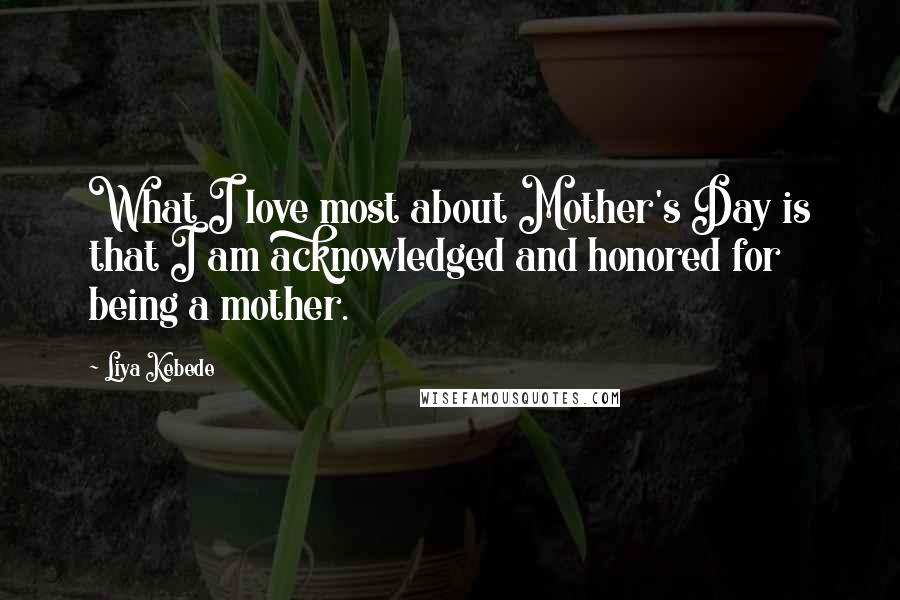 Liya Kebede Quotes: What I love most about Mother's Day is that I am acknowledged and honored for being a mother.