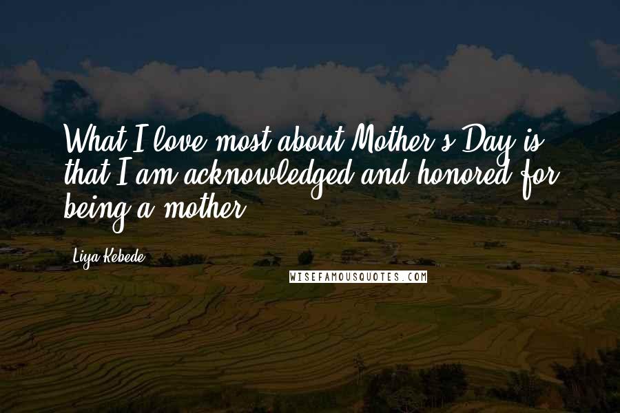 Liya Kebede Quotes: What I love most about Mother's Day is that I am acknowledged and honored for being a mother.