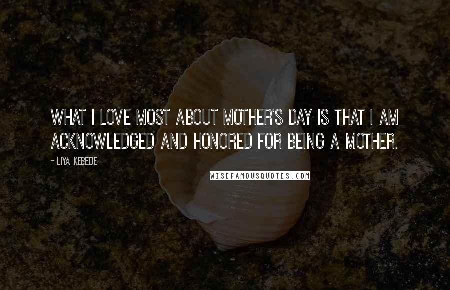 Liya Kebede Quotes: What I love most about Mother's Day is that I am acknowledged and honored for being a mother.