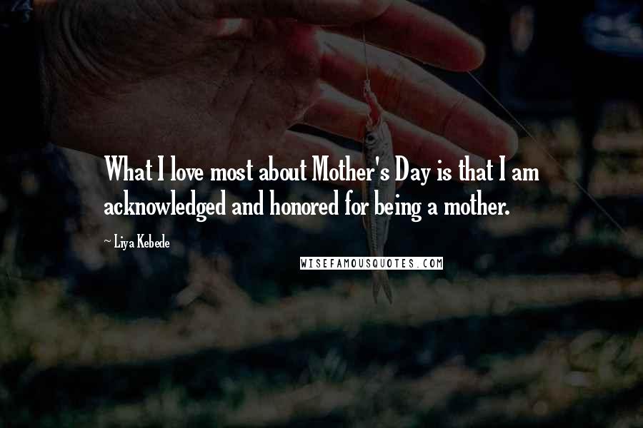 Liya Kebede Quotes: What I love most about Mother's Day is that I am acknowledged and honored for being a mother.