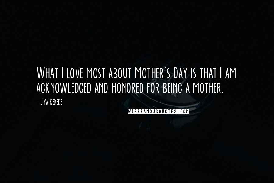 Liya Kebede Quotes: What I love most about Mother's Day is that I am acknowledged and honored for being a mother.