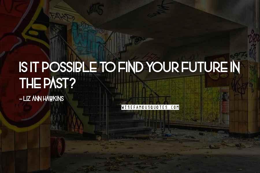 Liz Ann Hawkins Quotes: Is it possible to find your future in the past?