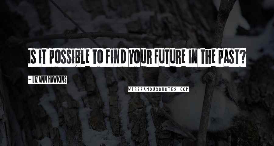 Liz Ann Hawkins Quotes: Is it possible to find your future in the past?