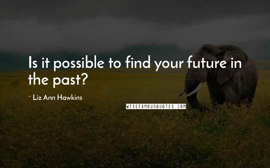 Liz Ann Hawkins Quotes: Is it possible to find your future in the past?