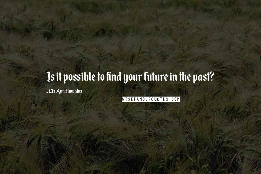 Liz Ann Hawkins Quotes: Is it possible to find your future in the past?