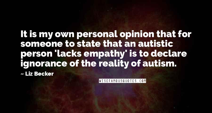 Liz Becker Quotes: It is my own personal opinion that for someone to state that an autistic person 'lacks empathy' is to declare ignorance of the reality of autism.