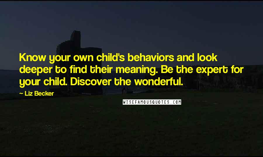Liz Becker Quotes: Know your own child's behaviors and look deeper to find their meaning. Be the expert for your child. Discover the wonderful.