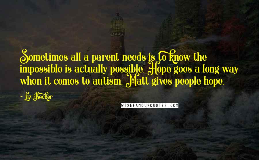 Liz Becker Quotes: Sometimes all a parent needs is to know the impossible is actually possible. Hope goes a long way when it comes to autism. Matt gives people hope.