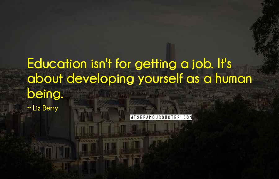 Liz Berry Quotes: Education isn't for getting a job. It's about developing yourself as a human being.