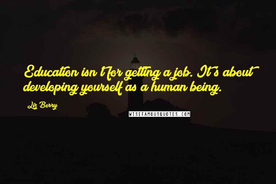 Liz Berry Quotes: Education isn't for getting a job. It's about developing yourself as a human being.