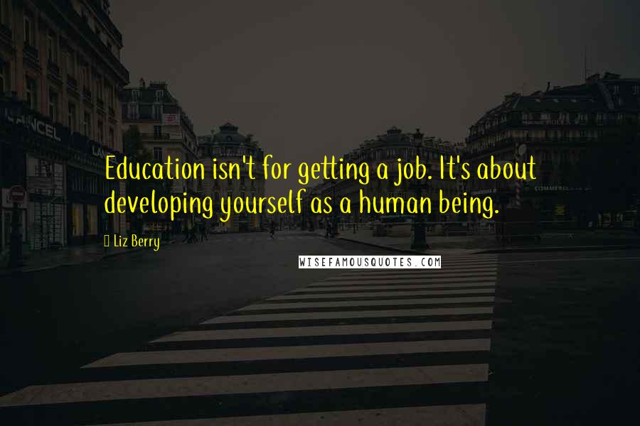 Liz Berry Quotes: Education isn't for getting a job. It's about developing yourself as a human being.