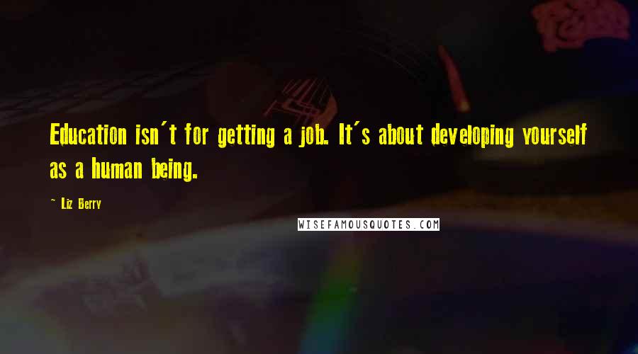 Liz Berry Quotes: Education isn't for getting a job. It's about developing yourself as a human being.