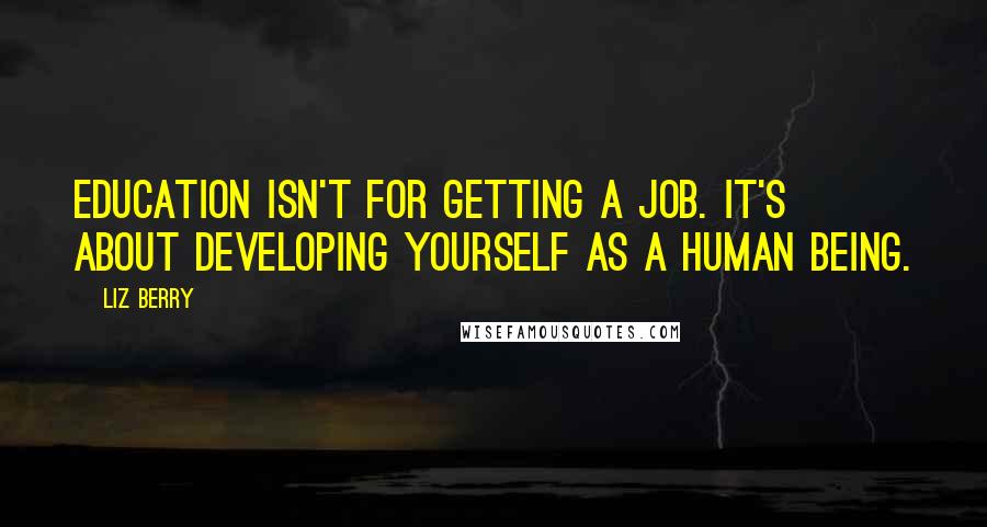 Liz Berry Quotes: Education isn't for getting a job. It's about developing yourself as a human being.