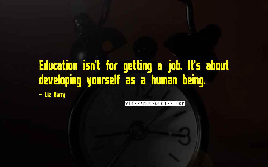 Liz Berry Quotes: Education isn't for getting a job. It's about developing yourself as a human being.