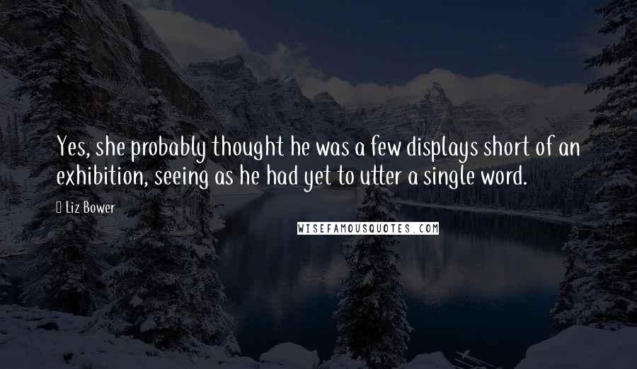 Liz Bower Quotes: Yes, she probably thought he was a few displays short of an exhibition, seeing as he had yet to utter a single word.