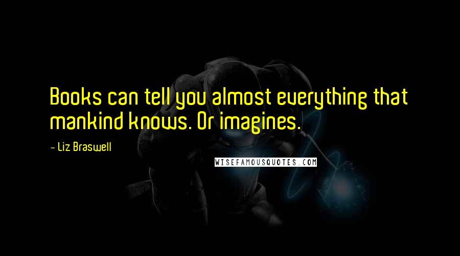 Liz Braswell Quotes: Books can tell you almost everything that mankind knows. Or imagines.