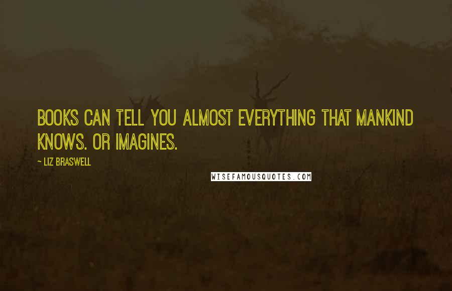 Liz Braswell Quotes: Books can tell you almost everything that mankind knows. Or imagines.