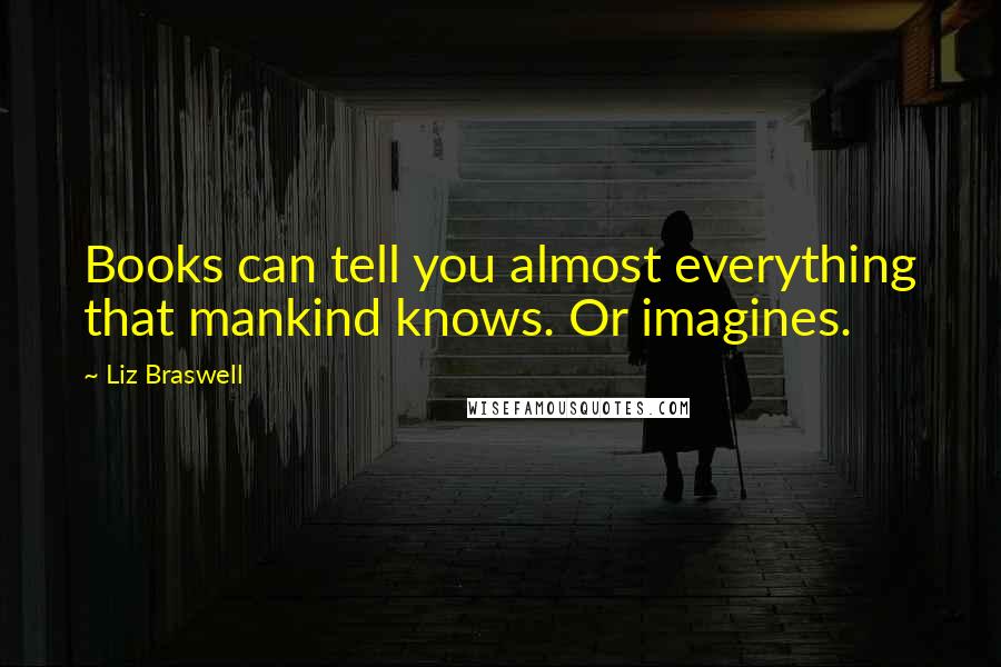 Liz Braswell Quotes: Books can tell you almost everything that mankind knows. Or imagines.