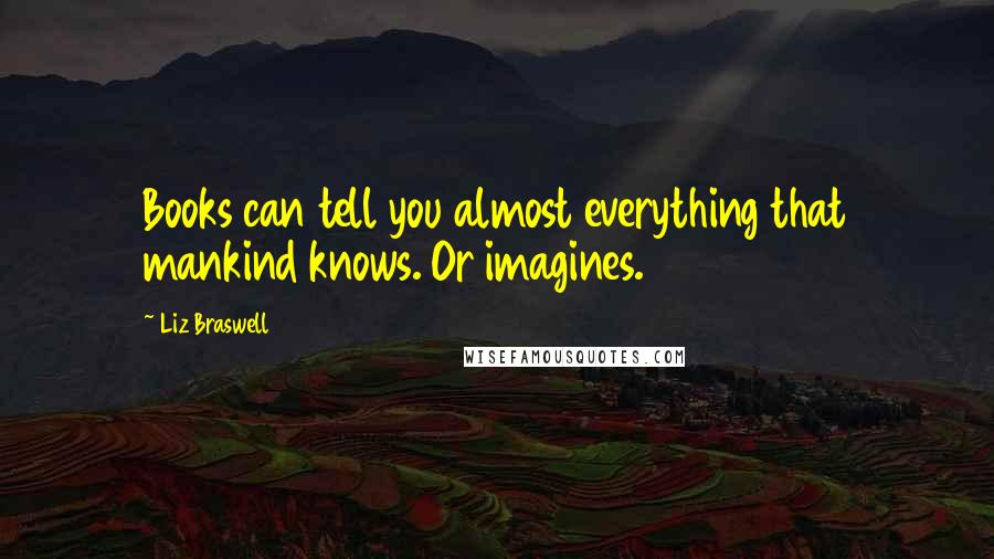 Liz Braswell Quotes: Books can tell you almost everything that mankind knows. Or imagines.