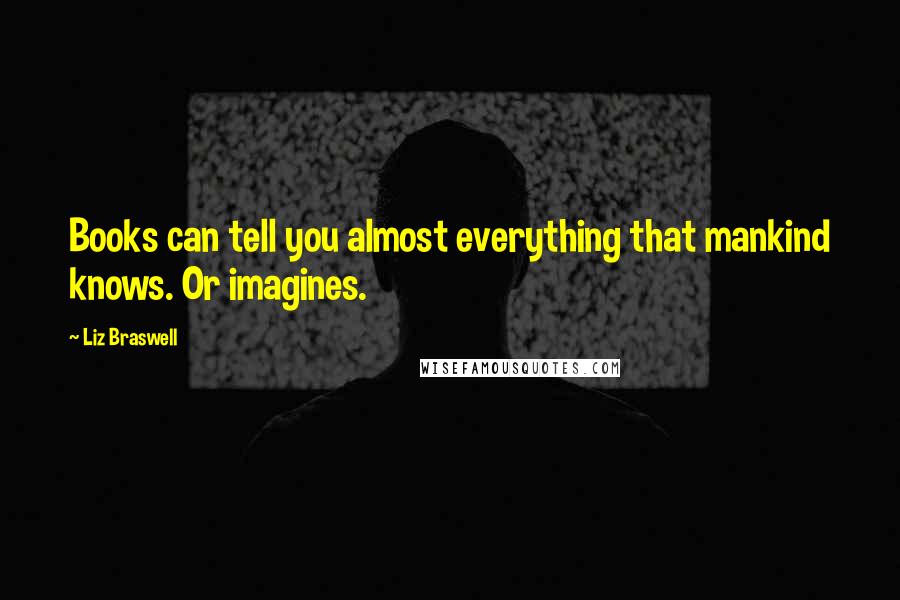 Liz Braswell Quotes: Books can tell you almost everything that mankind knows. Or imagines.