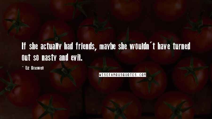 Liz Braswell Quotes: If she actually had friends, maybe she wouldn't have turned out so nasty and evil.